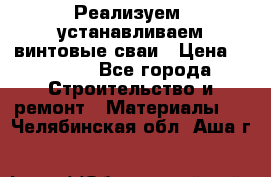 Реализуем, устанавливаем винтовые сваи › Цена ­ 1 250 - Все города Строительство и ремонт » Материалы   . Челябинская обл.,Аша г.